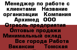 Менеджер по работе с клиентами › Название организации ­ Компания Архимед, ООО › Отрасль предприятия ­ Оптовые продажи › Минимальный оклад ­ 30 000 - Все города Работа » Вакансии   . Томская обл.,Томск г.